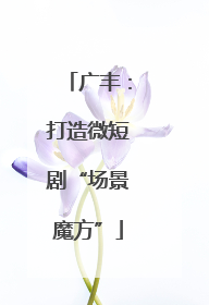 广丰：打造微短剧“场景魔方”