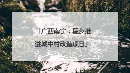 广西南宁：稳步推进城中村改造项目