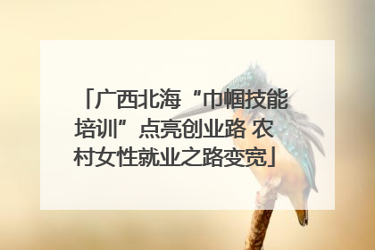 广西北海“巾帼技能培训”点亮创业路 农村女性就业之路变宽