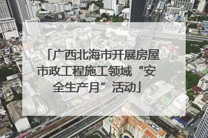 广西北海市开展房屋市政工程施工领域“安全生产月”活动
