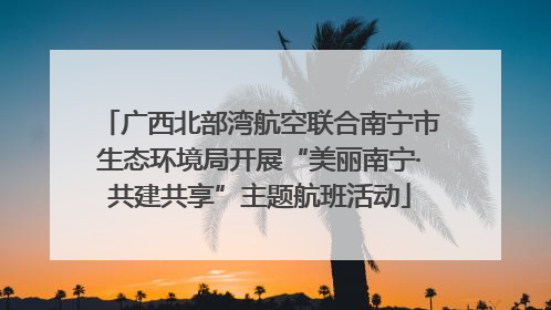 广西北部湾航空联合南宁市生态环境局开展“美丽南宁·共建共享”主题航班活动