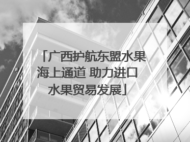 广西护航东盟水果海上通道 助力进口水果贸易发展