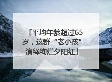 平均年龄超过65岁，这群“老小孩”演绎绚烂夕阳红