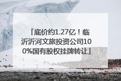底价约1.27亿！临沂沂河文旅投资公司100%国有股权挂牌转让
