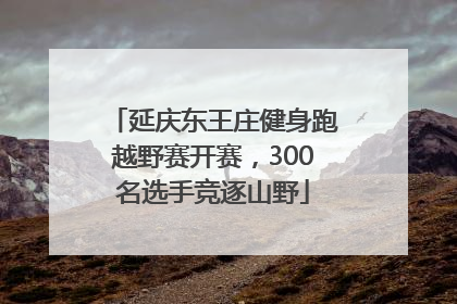 延庆东王庄健身跑越野赛开赛，300名选手竞逐山野