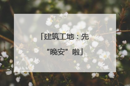 建筑工地：先“晚安”啦