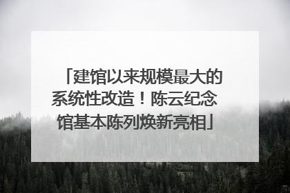 建馆以来规模最大的系统性改造！陈云纪念馆基本陈列焕新亮相