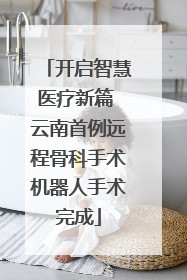 开启智慧医疗新篇 云南首例远程骨科手术机器人手术完成
