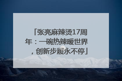 张亮麻辣烫17周年：一碗热辣暖世界，创新步履永不停