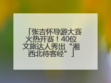 张吉怀导游大赛火热开赛！40位文旅达人秀出“湘西北待客经”