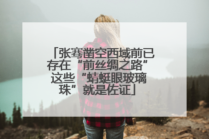 张骞凿空西域前已存在“前丝绸之路” 这些“蜻蜓眼玻璃珠”就是佐证