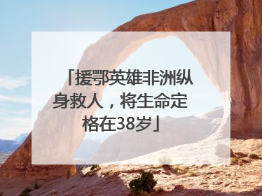 援鄂英雄非洲纵身救人，将生命定格在38岁