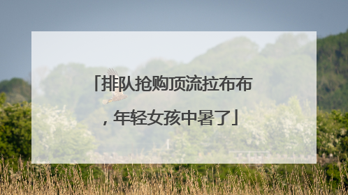排队抢购顶流拉布布，年轻女孩中暑了