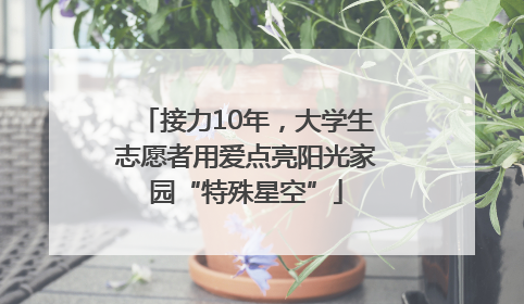 接力10年，大学生志愿者用爱点亮阳光家园“特殊星空”