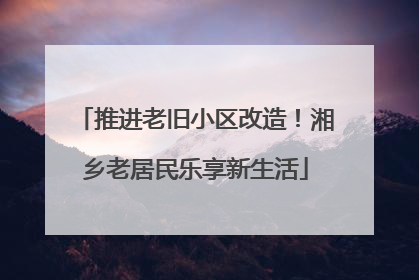 推进老旧小区改造！湘乡老居民乐享新生活