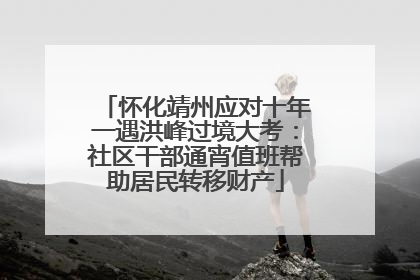 怀化靖州应对十年一遇洪峰过境大考：社区干部通宵值班帮助居民转移财产