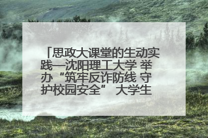 思政大课堂的生动实践—沈阳理工大学 举办“筑牢反诈防线 守护校园安全” 大学生反诈情景剧展演活动