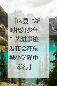 房县“新时代好少年”先进事迹发布会在东城小学隆重举行