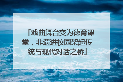 戏曲舞台变为德育课堂，非遗进校园架起传统与现代对话之桥