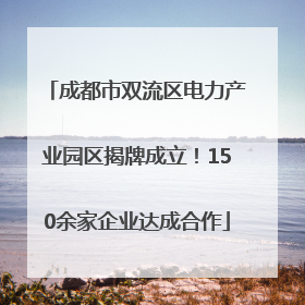 成都市双流区电力产业园区揭牌成立！150余家企业达成合作