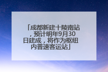 成都新建十陵南站，预计明年9月30日建成，将作为枢纽内普速客运站
