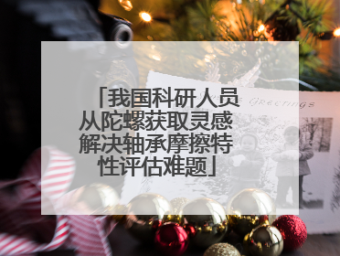 我国科研人员从陀螺获取灵感解决轴承摩擦特性评估难题