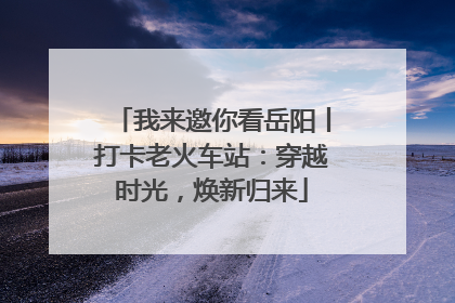 我来邀你看岳阳丨打卡老火车站：穿越时光，焕新归来