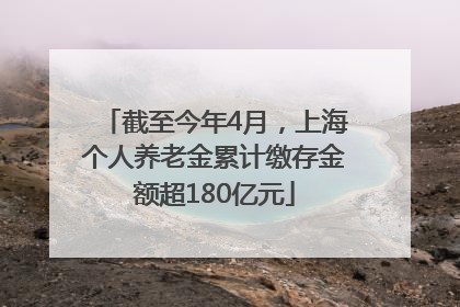截至今年4月，上海个人养老金累计缴存金额超180亿元