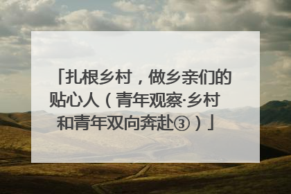 扎根乡村，做乡亲们的贴心人（青年观察·乡村和青年双向奔赴③）