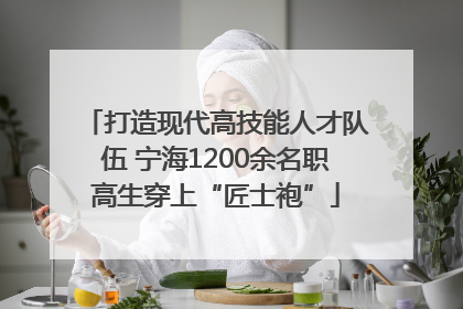 打造现代高技能人才队伍 宁海1200余名职高生穿上“匠士袍”