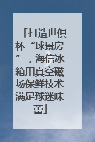 打造世俱杯“球景房”，海信冰箱用真空磁场保鲜技术满足球迷味蕾