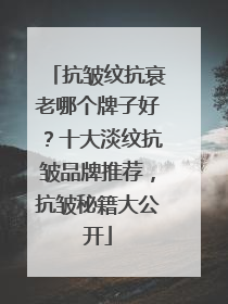 抗皱纹抗衰老哪个牌子好？十大淡纹抗皱品牌推荐，抗皱秘籍大公开