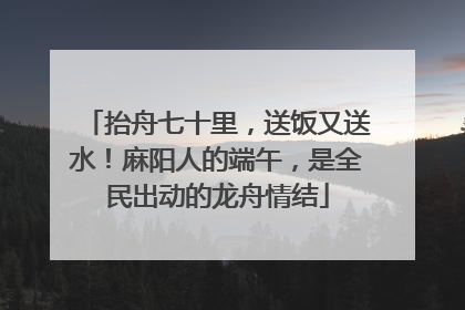 抬舟七十里，送饭又送水！麻阳人的端午，是全民出动的龙舟情结