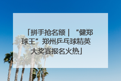 拼手抢名额｜“健郑球王”郑州乒乓球精英大奖赛报名火热