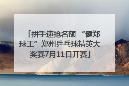 拼手速抢名额 “健郑球王”郑州乒乓球精英大奖赛7月11日开赛