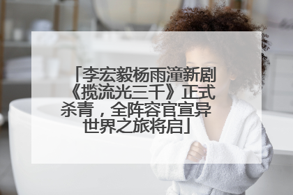 李宏毅杨雨潼新剧《揽流光三千》正式杀青，全阵容官宣异世界之旅将启