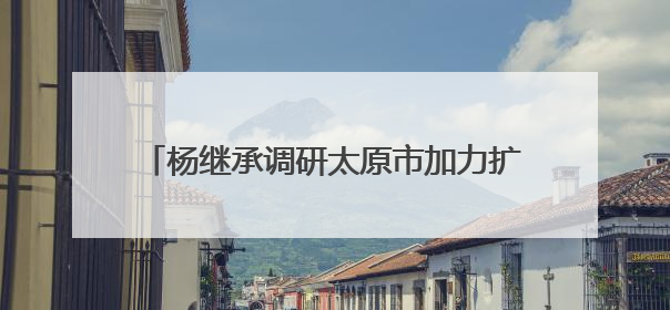 杨继承调研太原市加力扩围实施“两新”政策情况
