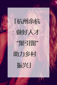 杭州余杭：做好人才“聚引留” 助力乡村振兴