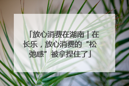 放心消费在湖南｜在长乐，放心消费的“松弛感”被拿捏住了