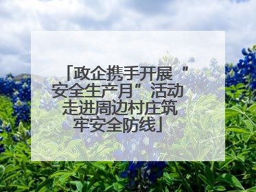 政企携手开展“安全生产月”活动 走进周边村庄筑牢安全防线