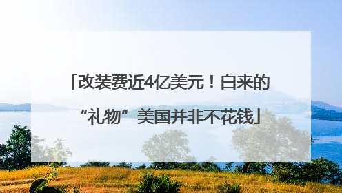 改装费近4亿美元！白来的“礼物”美国并非不花钱