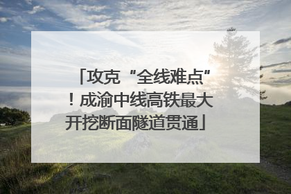 攻克“全线难点”！成渝中线高铁最大开挖断面隧道贯通