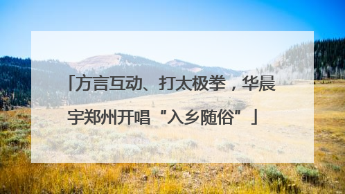 方言互动、打太极拳，华晨宇郑州开唱“入乡随俗”