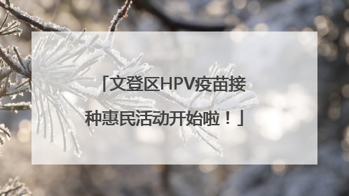 文登区HPV疫苗接种惠民活动开始啦！