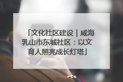 文化社区建设｜威海乳山市东城社区：以文育人照亮成长灯塔