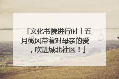 文化书院进行时丨五月微风带着对母亲的爱，吹进城北社区！
