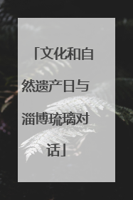 文化和自然遗产日与淄博琉璃对话