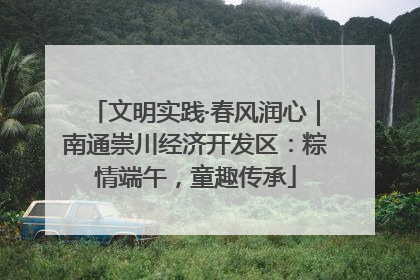文明实践·春风润心｜南通崇川经济开发区：粽情端午，童趣传承