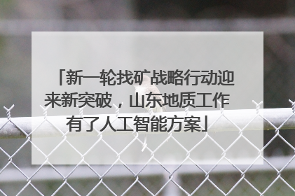 新一轮找矿战略行动迎来新突破，山东地质工作有了人工智能方案
