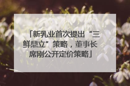 新乳业首次提出“三鲜鼎立”策略，董事长席刚公开定价策略